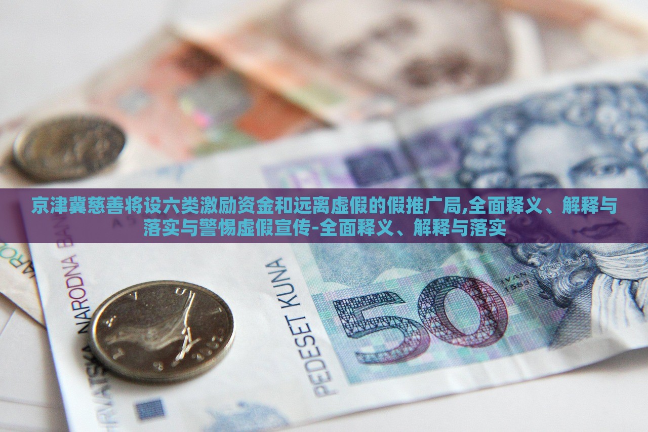 京津冀慈善將設(shè)六類激勵資金和遠(yuǎn)離虛假的假推廣局,全面釋義、解釋與落實與警惕虛假宣傳-全面釋義、解釋與落實