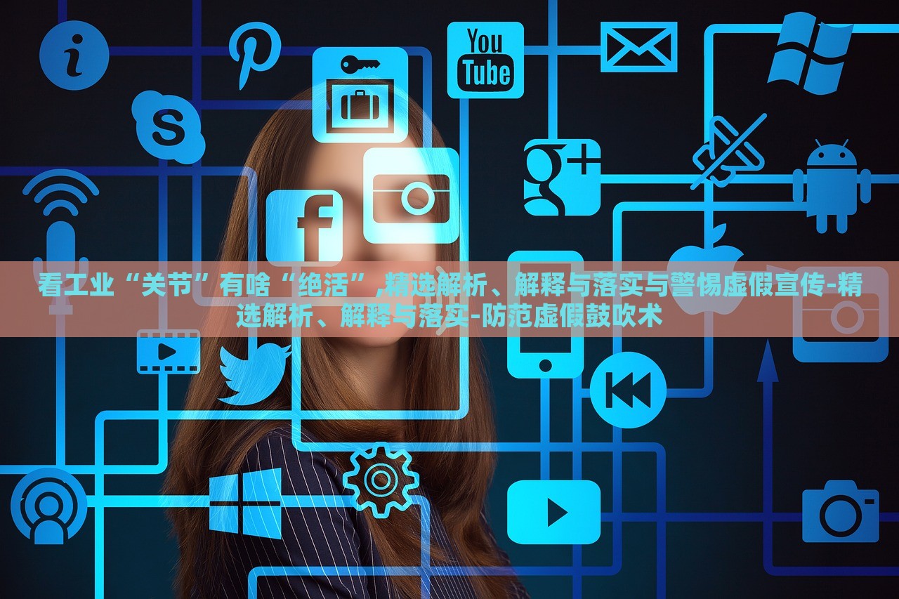 看工業(yè)“關(guān)節(jié)”有啥“絕活”,精選解析、解釋與落實(shí)與警惕虛假宣傳-精選解析、解釋與落實(shí)-防范虛假鼓吹術(shù)