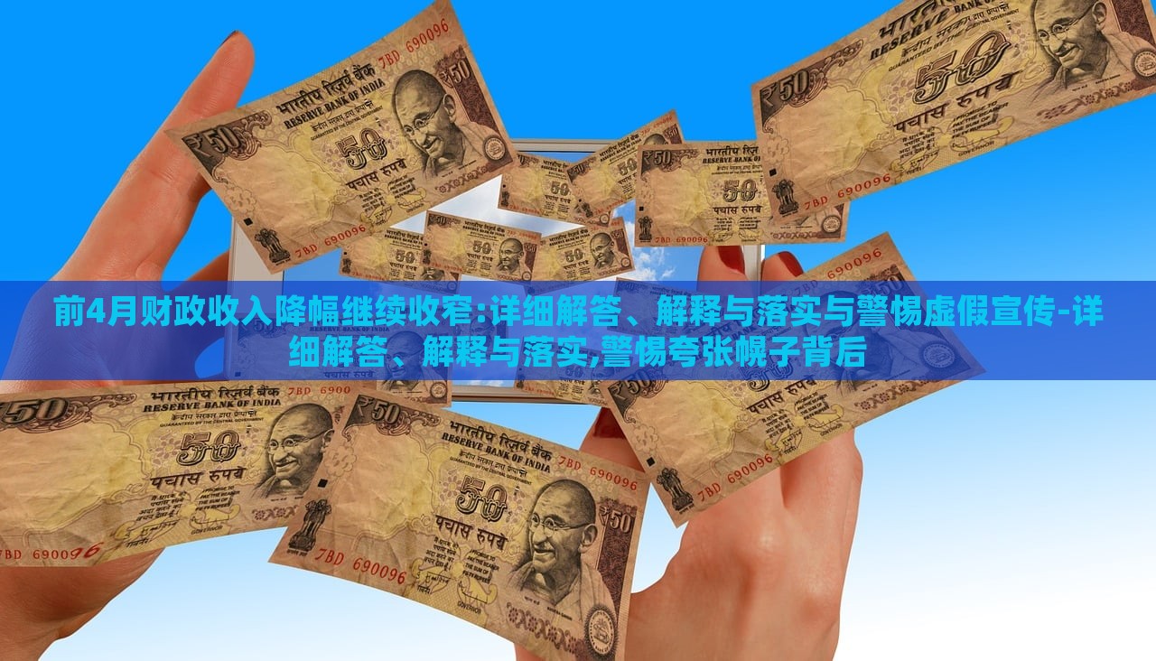 前4月財(cái)政收入降幅繼續(xù)收窄:詳細(xì)解答、解釋與落實(shí)與警惕虛假宣傳-詳細(xì)解答、解釋與落實(shí),警惕夸張幌子背后