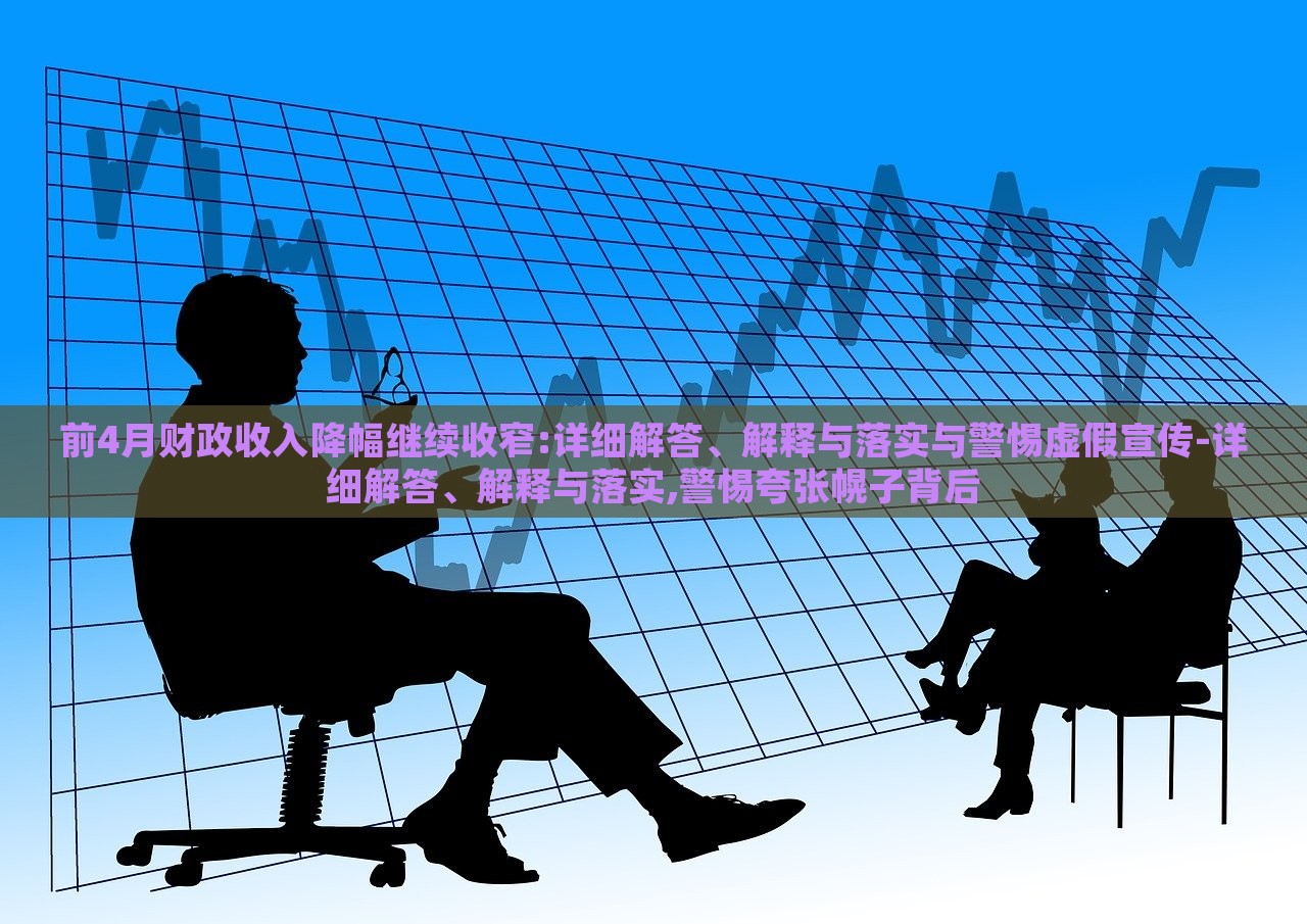 前4月財(cái)政收入降幅繼續(xù)收窄:詳細(xì)解答、解釋與落實(shí)與警惕虛假宣傳-詳細(xì)解答、解釋與落實(shí),警惕夸張幌子背后