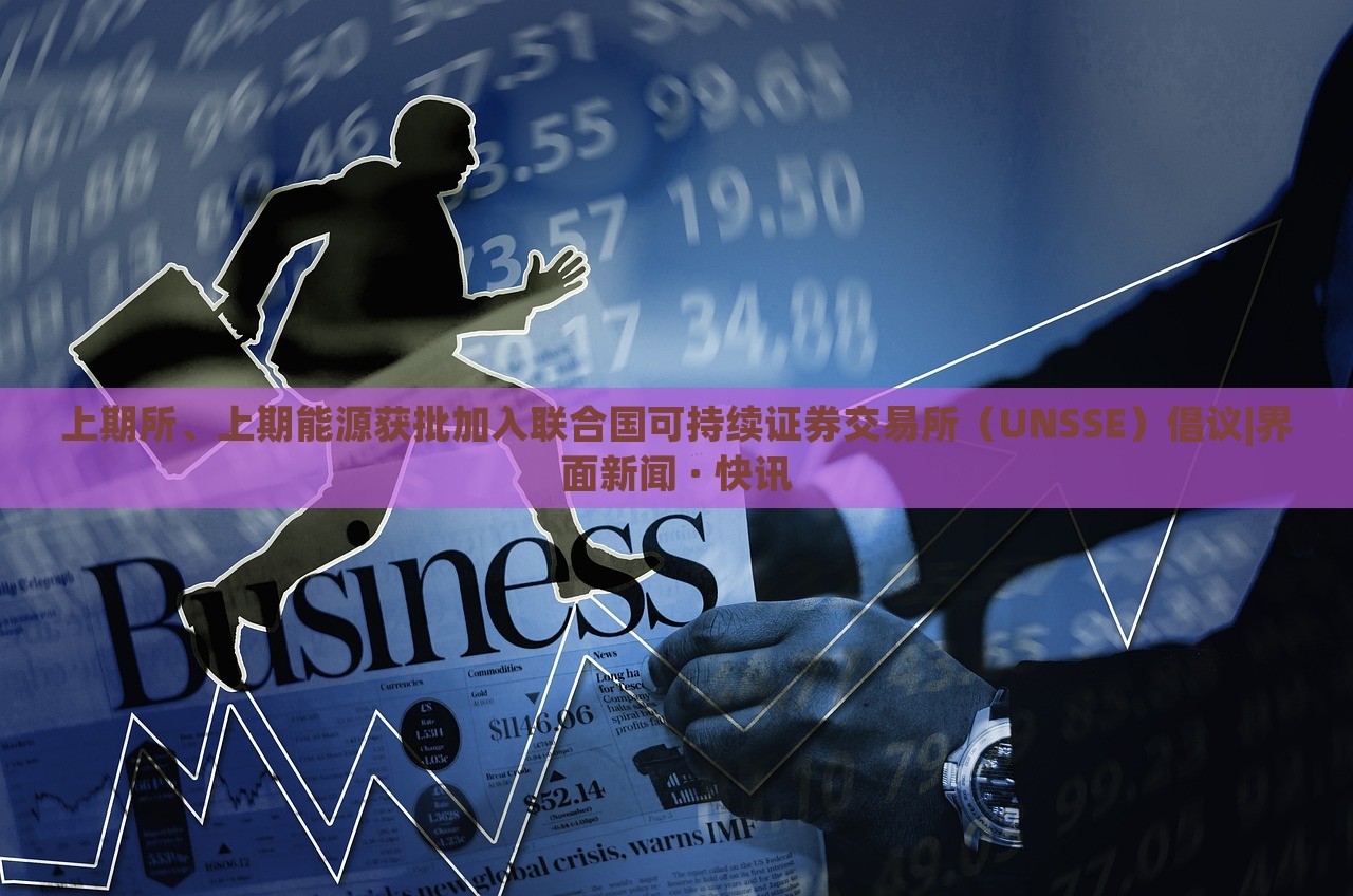 上期所、上期能源獲批加入聯(lián)合國可持續(xù)證券交易所（UNSSE）倡議|界面新聞 · 快訊