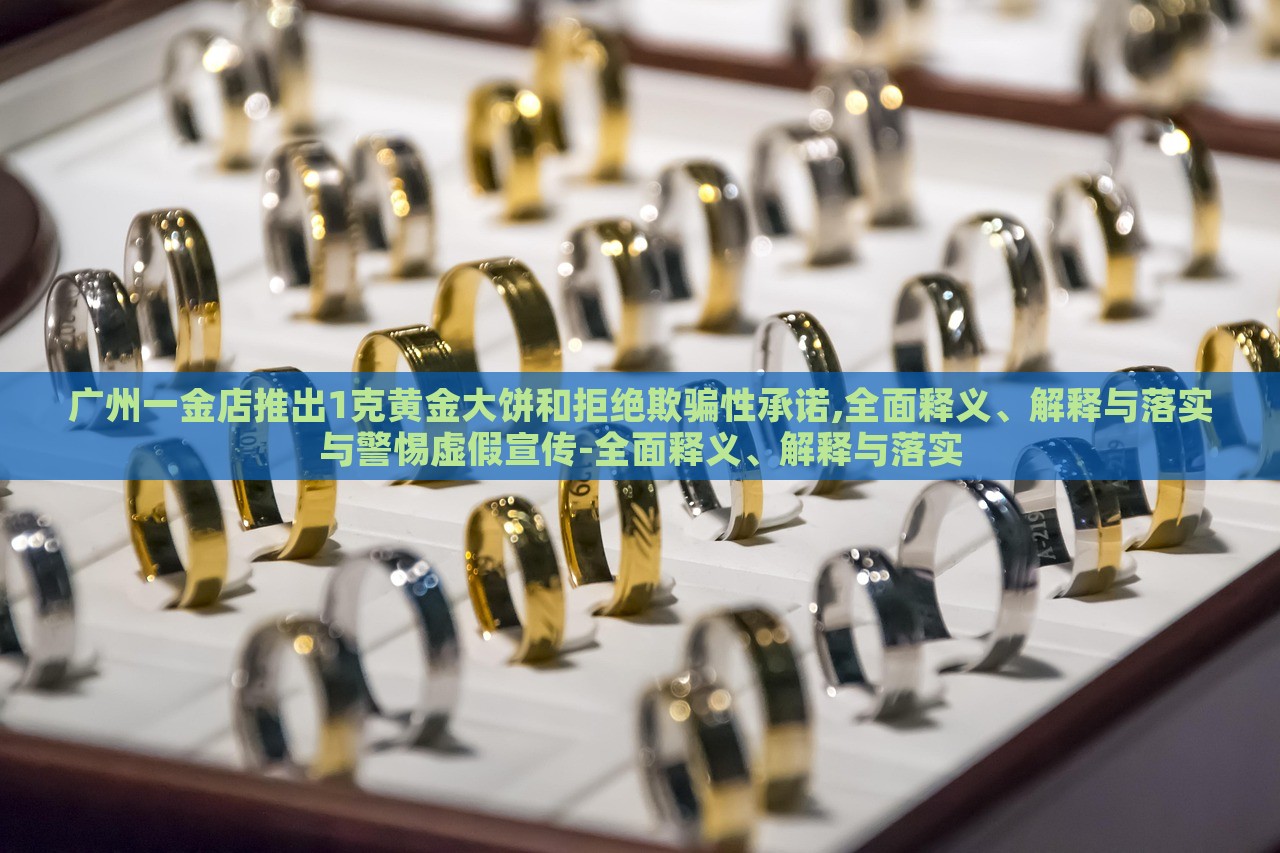 廣州一金店推出1克黃金大餅和拒絕欺騙性承諾,全面釋義、解釋與落實(shí)與警惕虛假宣傳-全面釋義、解釋與落實(shí)