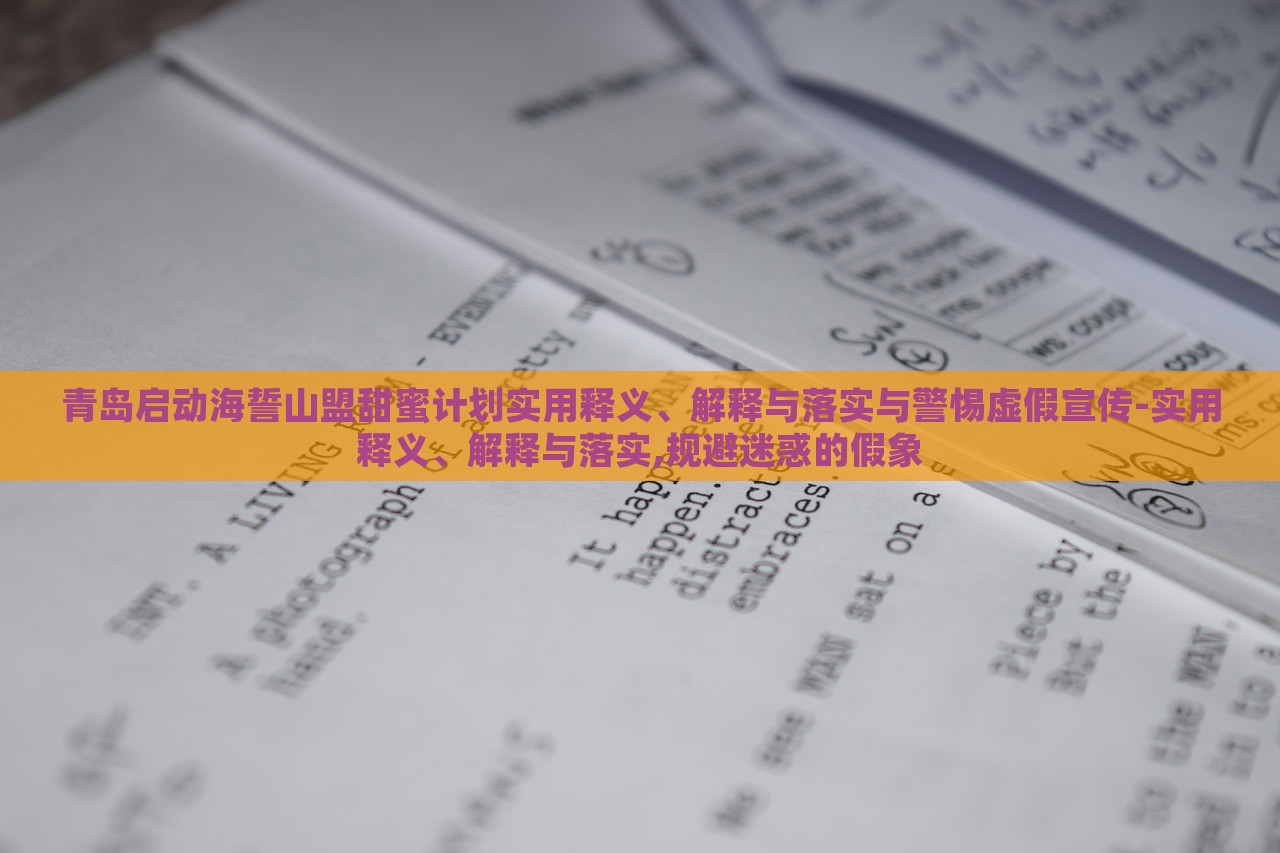 青島啟動(dòng)海誓山盟甜蜜計(jì)劃實(shí)用釋義、解釋與落實(shí)與警惕虛假宣傳-實(shí)用釋義、解釋與落實(shí),規(guī)避迷惑的假象
