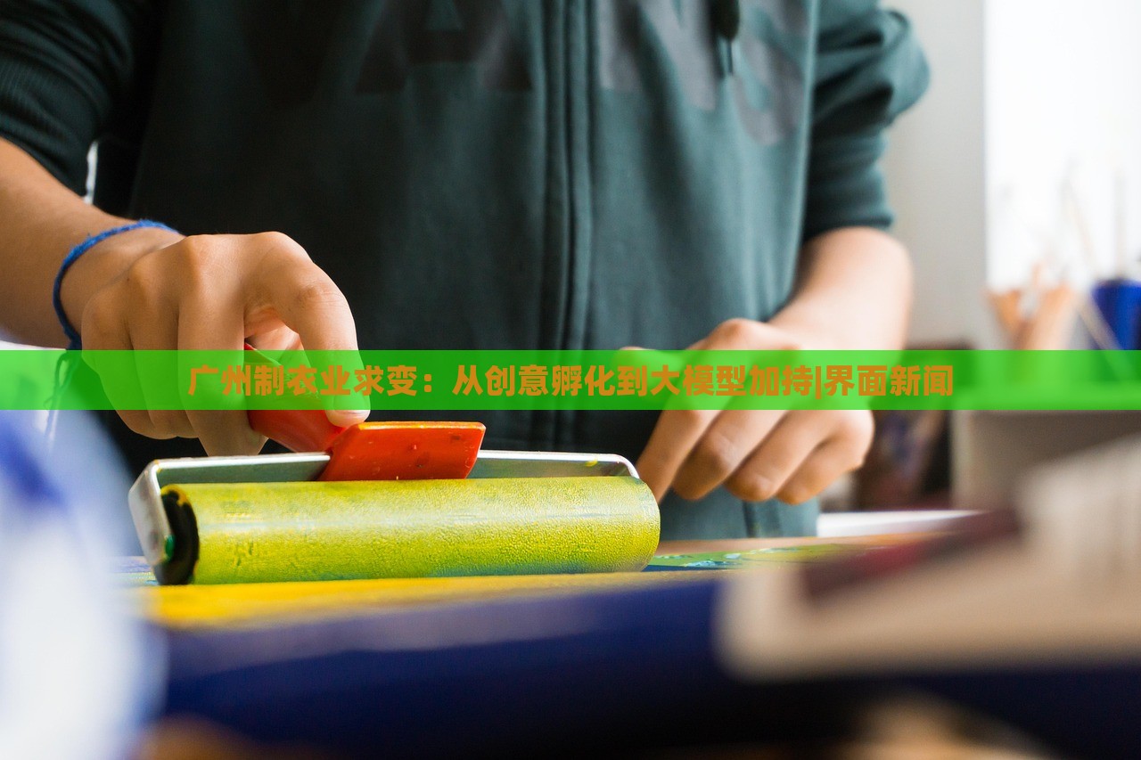廣州制衣業(yè)求變：從創(chuàng)意孵化到大模型加持|界面新聞