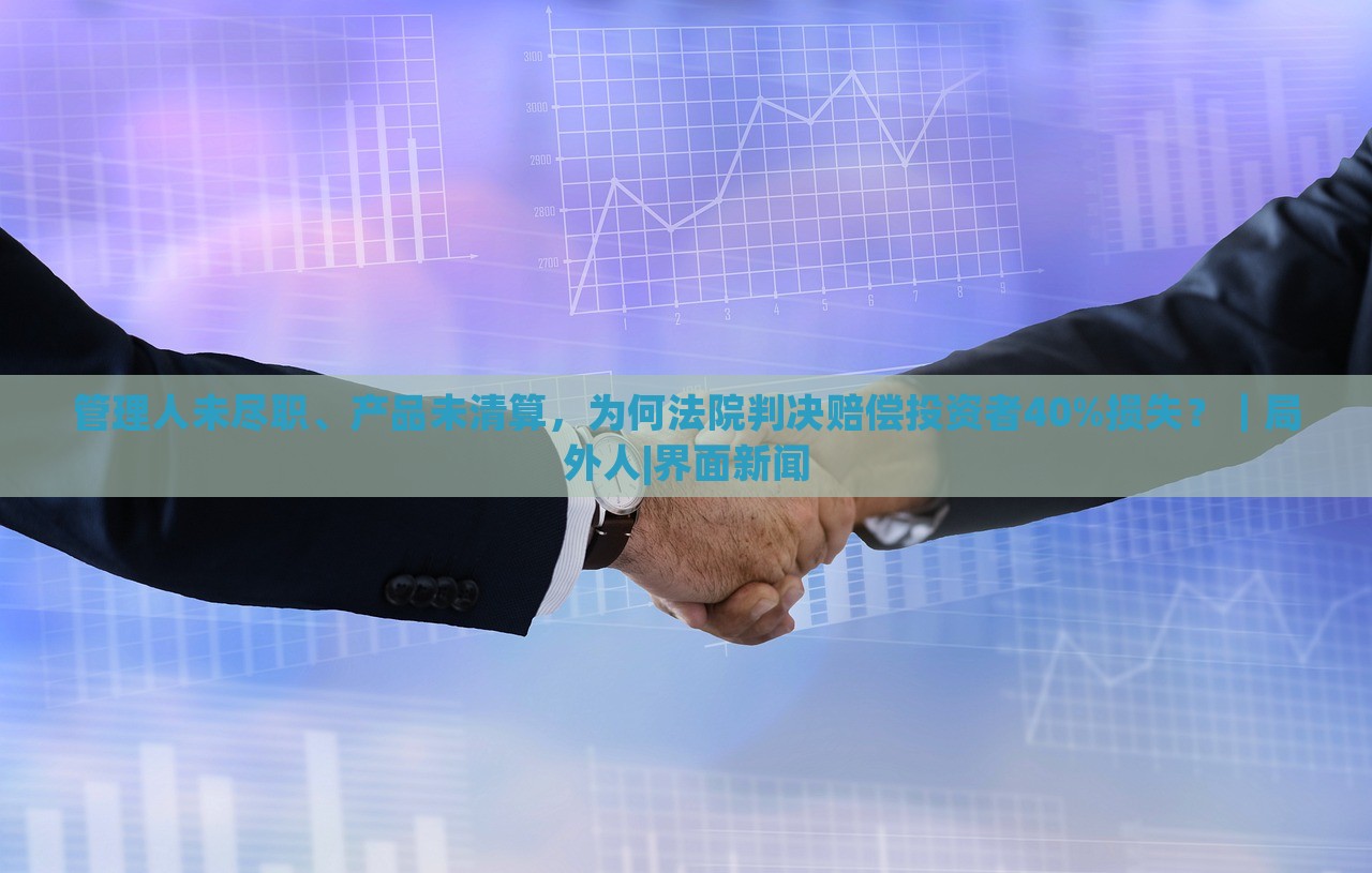 管理人未盡職、產(chǎn)品未清算，為何法院判決賠償投資者40%損失？｜局外人|界面新聞