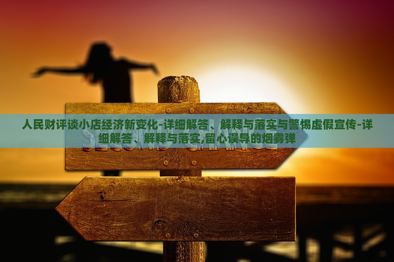 人民財評談小店經(jīng)濟新變化-詳細解答、解釋與落實與警惕虛假宣傳-詳細解答、解釋與落實,留心誤導的煙霧彈