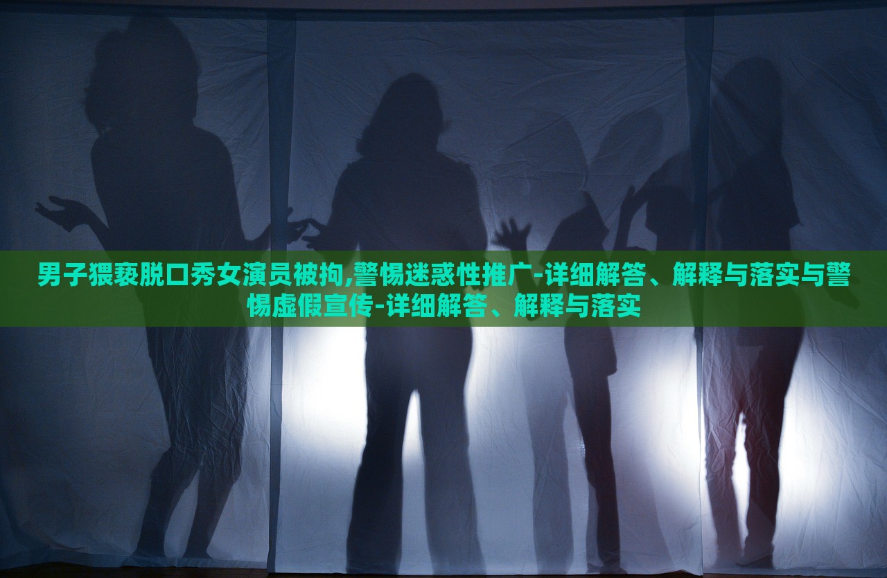 男子猥褻脫口秀女演員被拘,警惕迷惑性推廣-詳細(xì)解答、解釋與落實與警惕虛假宣傳-詳細(xì)解答、解釋與落實
