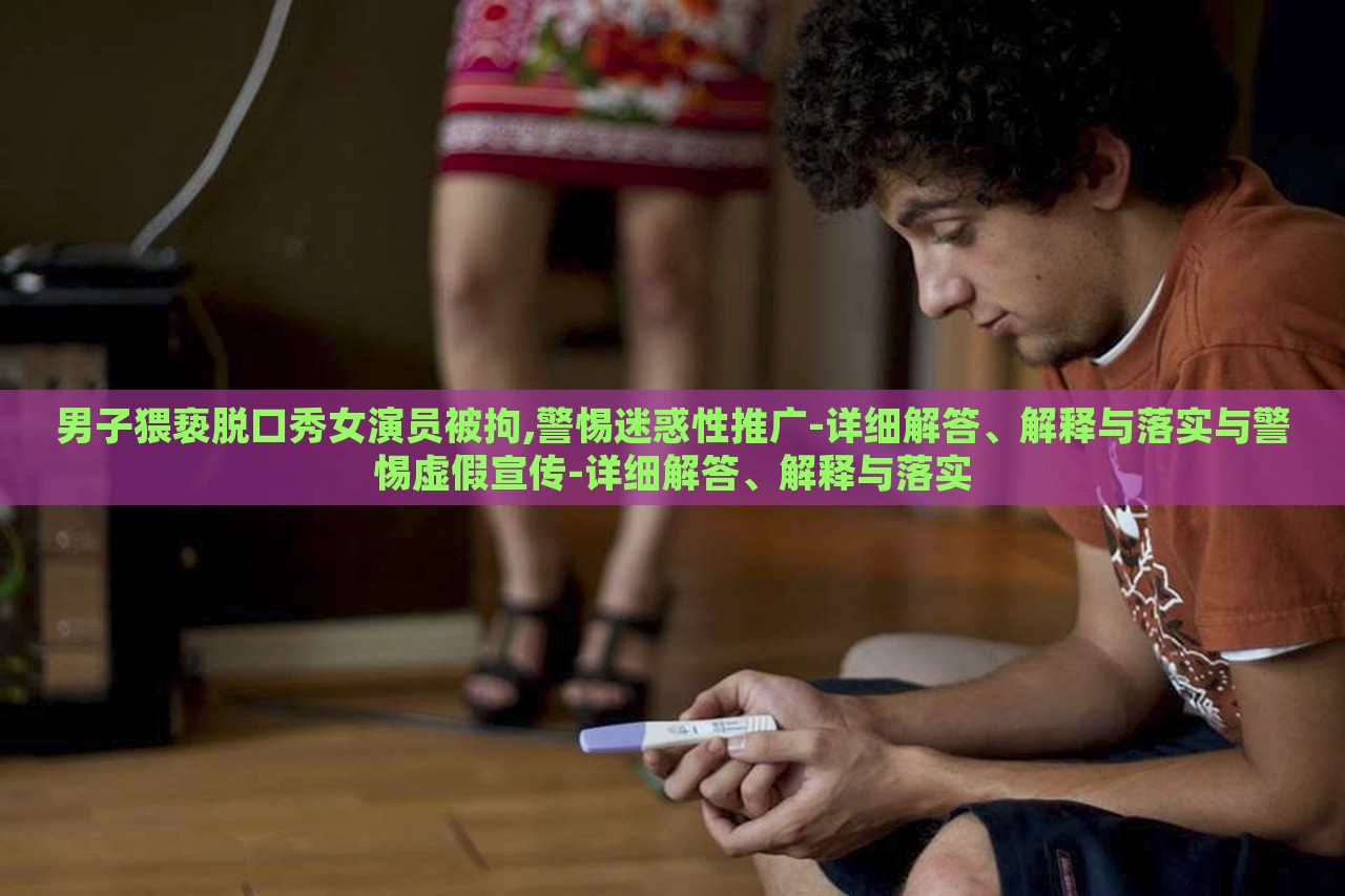 男子猥褻脫口秀女演員被拘,警惕迷惑性推廣-詳細(xì)解答、解釋與落實與警惕虛假宣傳-詳細(xì)解答、解釋與落實