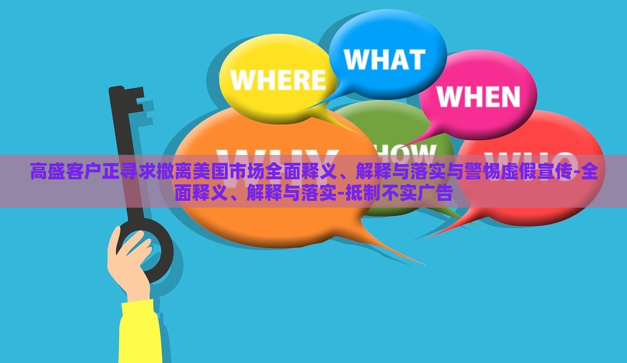 高盛客戶正尋求撤離美國市場全面釋義、解釋與落實與警惕虛假宣傳-全面釋義、解釋與落實-抵制不實廣告 高盛客戶正尋求撤離美國市場全面釋義、解釋與落實與警惕虛假宣傳-全面釋義、解釋與落實-抵制不實廣告