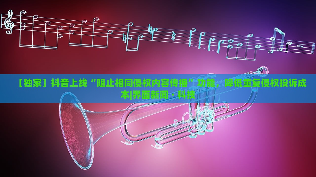 【獨(dú)家】抖音上線“阻止相同侵權(quán)內(nèi)容傳播”功能，降低重復(fù)侵權(quán)投訴成本|界面新聞 · 科技