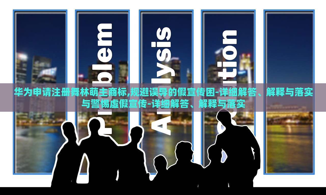 華為申請(qǐng)注冊(cè)舞林萌主商標(biāo),規(guī)避誤導(dǎo)的假宣傳困-詳細(xì)解答、解釋與落實(shí)與警惕虛假宣傳-詳細(xì)解答、解釋與落實(shí)