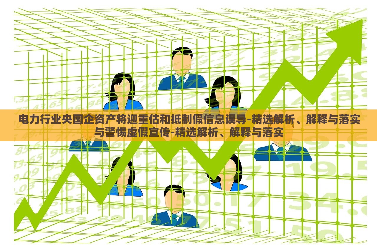 電力行業(yè)央國(guó)企資產(chǎn)將迎重估和抵制假信息誤導(dǎo)-精選解析、解釋與落實(shí)與警惕虛假宣傳-精選解析、解釋與落實(shí)