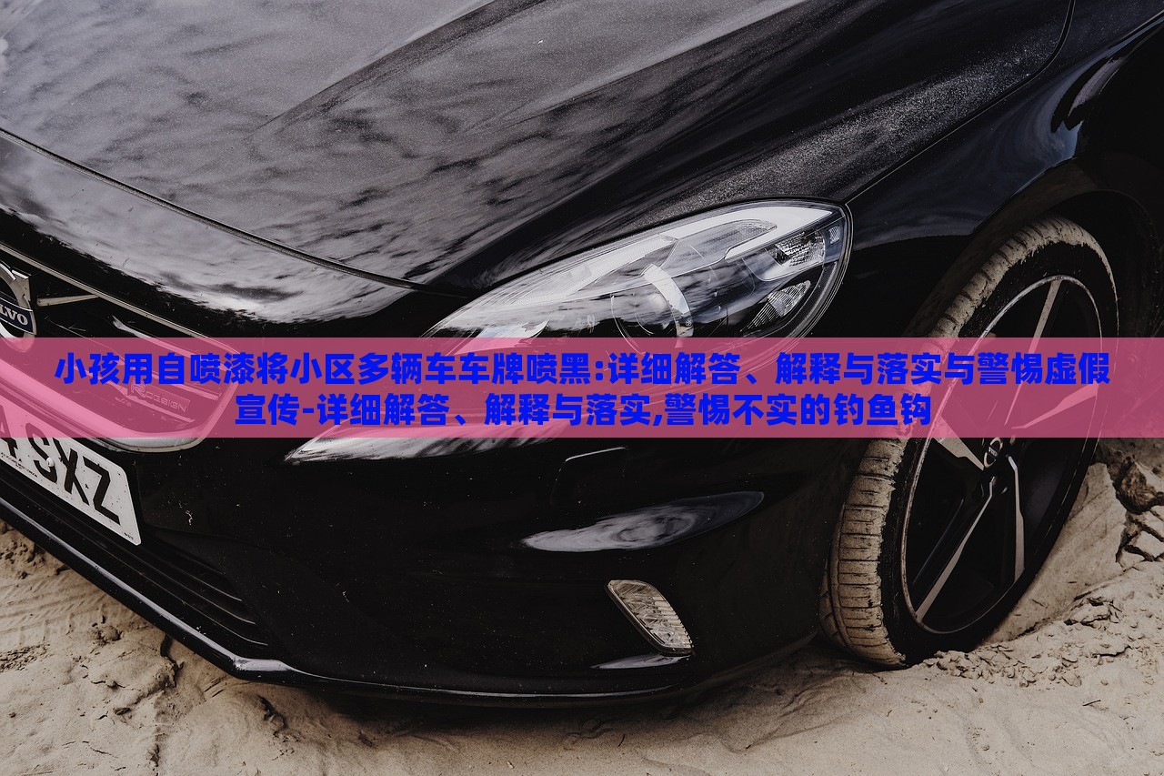 小孩用自噴漆將小區(qū)多輛車車牌噴黑:詳細解答、解釋與落實與警惕虛假宣傳-詳細解答、解釋與落實,警惕不實的釣魚鉤