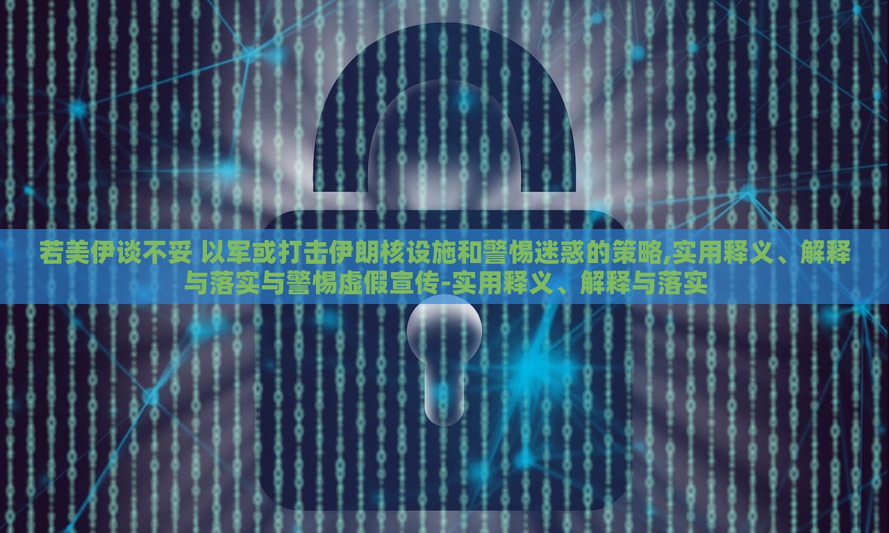 若美伊談不妥 以軍或打擊伊朗核設(shè)施和警惕迷惑的策略,實(shí)用釋義、解釋與落實(shí)與警惕虛假宣傳-實(shí)用釋義、解釋與落實(shí)