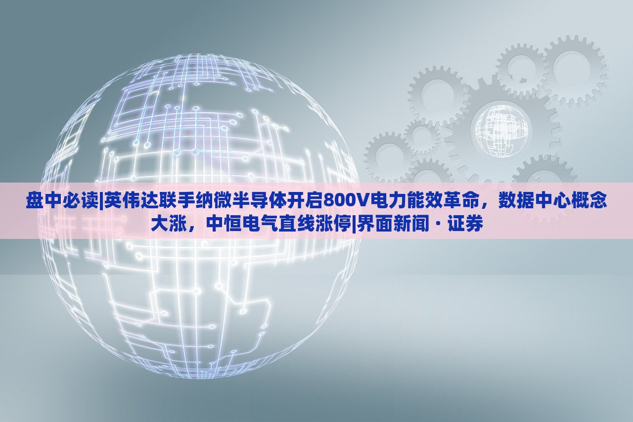 盤中必讀|英偉達聯(lián)手納微半導體開啟800V電力能效革命，數(shù)據(jù)中心概念大漲，中恒電氣直線漲停|界面新聞 · 證券