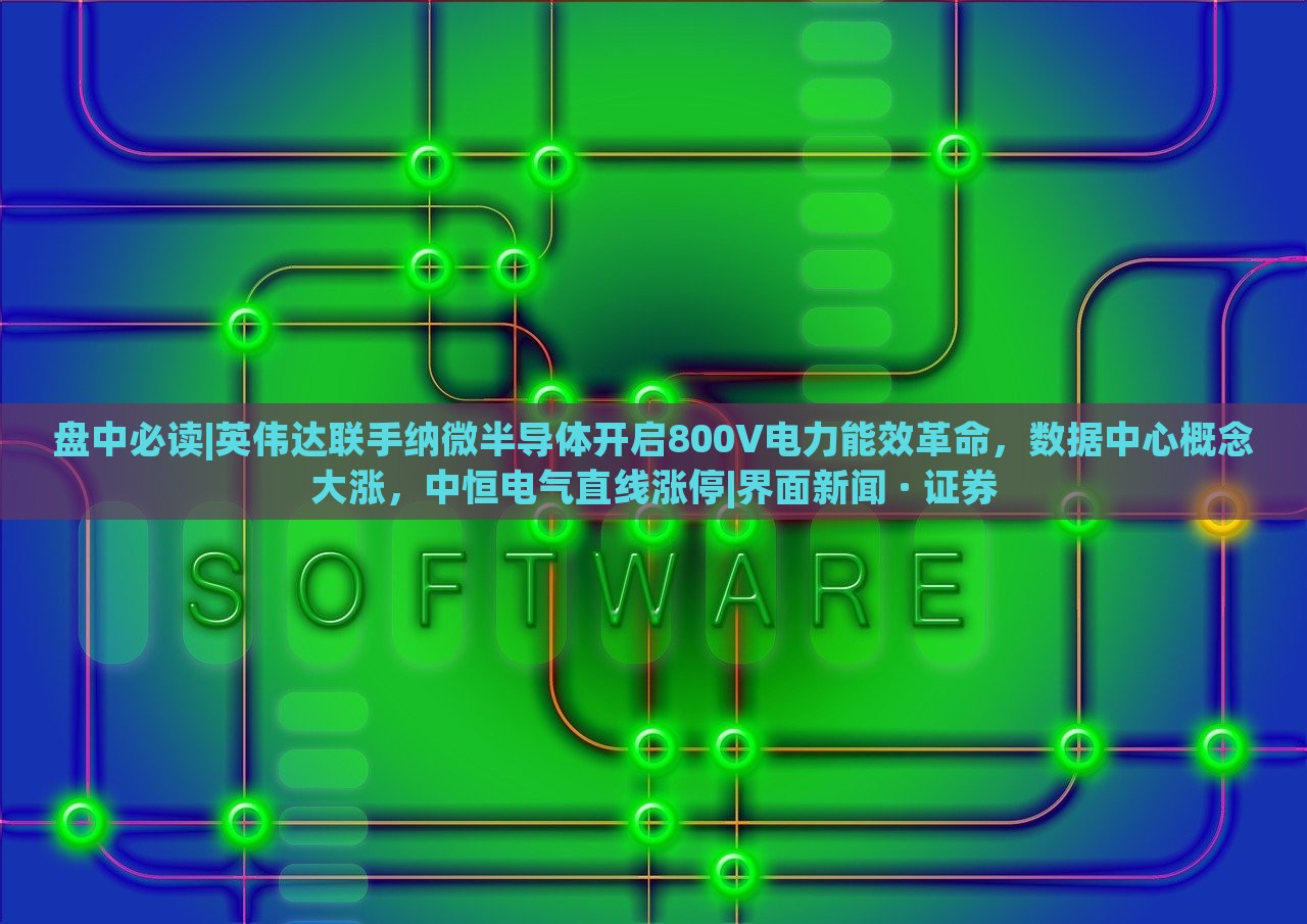 盤中必讀|英偉達聯(lián)手納微半導體開啟800V電力能效革命，數(shù)據(jù)中心概念大漲，中恒電氣直線漲停|界面新聞 · 證券