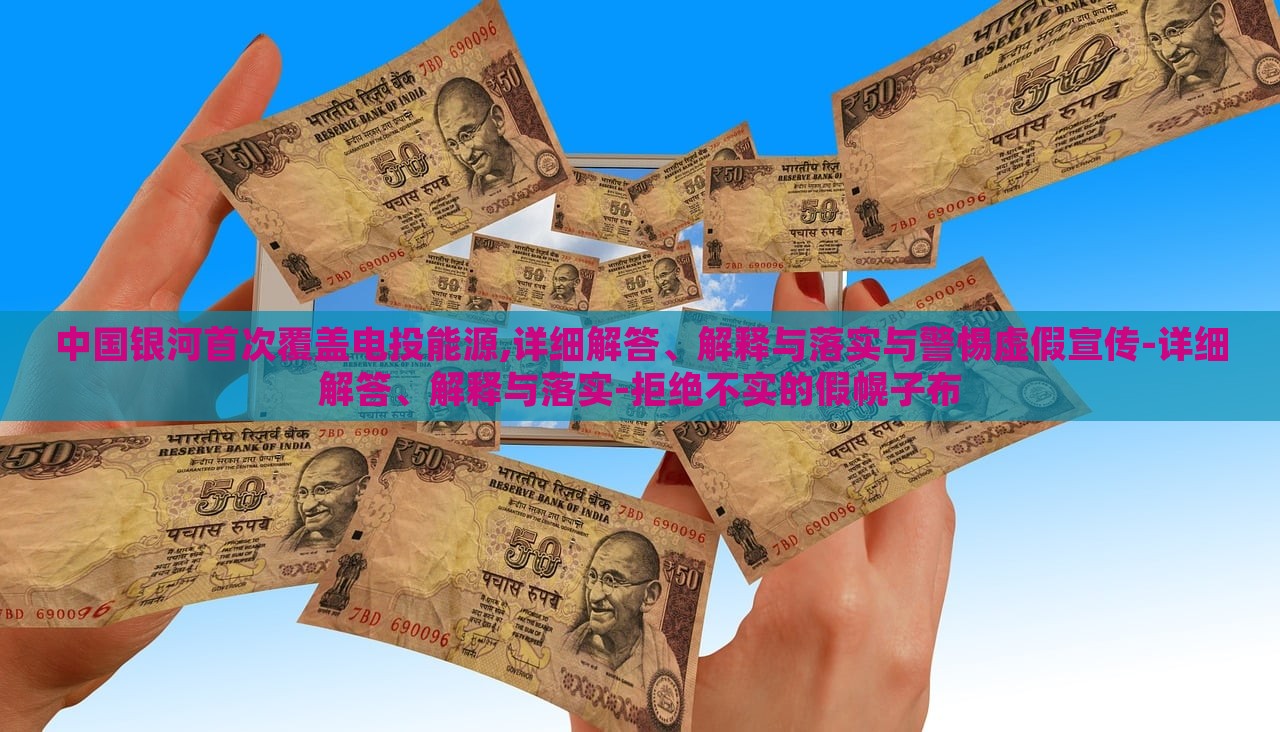 中國(guó)銀河首次覆蓋電投能源,詳細(xì)解答、解釋與落實(shí)與警惕虛假宣傳-詳細(xì)解答、解釋與落實(shí)-拒絕不實(shí)的假幌子布