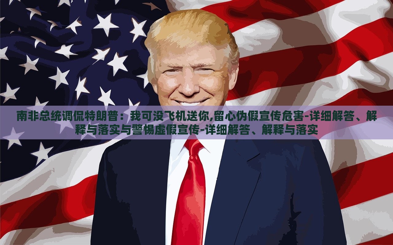 南非總統(tǒng)調(diào)侃特朗普：我可沒飛機送你,留心偽假宣傳危害-詳細解答、解釋與落實與警惕虛假宣傳-詳細解答、解釋與落實