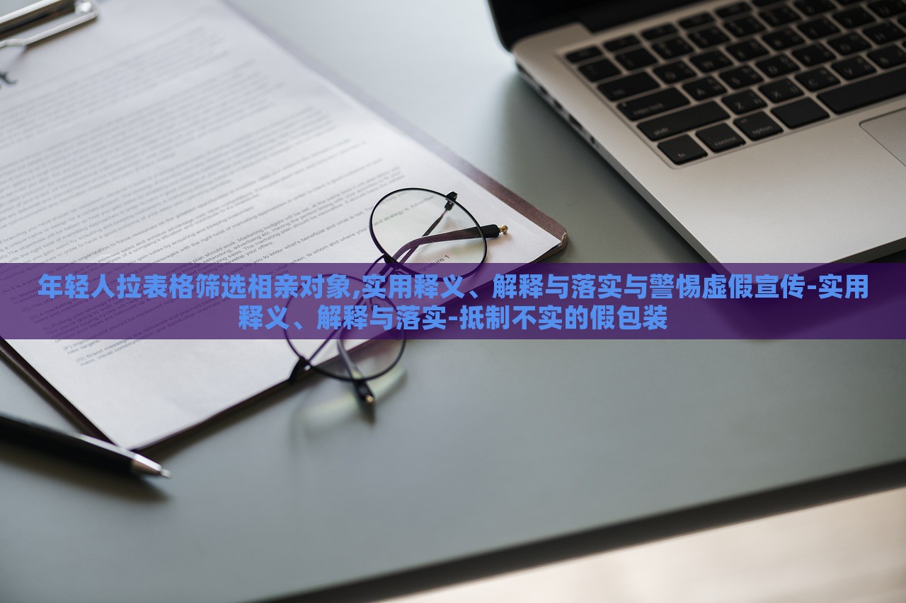 年輕人拉表格篩選相親對象,實用釋義、解釋與落實與警惕虛假宣傳-實用釋義、解釋與落實-抵制不實的假包裝 年輕人拉表格篩選相親對象,實用釋義、解釋與落實與警惕虛假宣傳-實用釋義、解釋與落實-抵制不實的假包裝