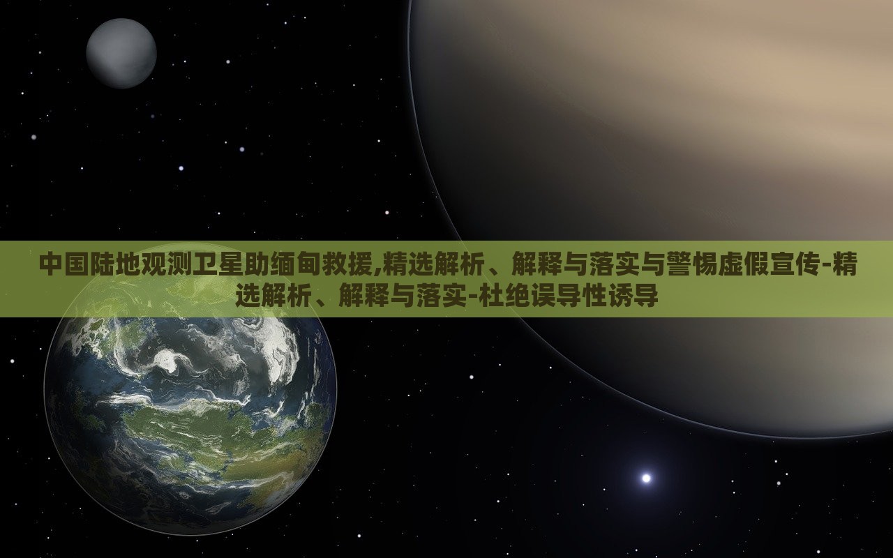 中國(guó)陸地觀測(cè)衛(wèi)星助緬甸救援,精選解析、解釋與落實(shí)與警惕虛假宣傳-精選解析、解釋與落實(shí)-杜絕誤導(dǎo)性誘導(dǎo)