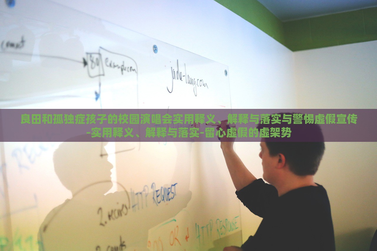 良田和孤獨(dú)癥孩子的校園演唱會(huì)實(shí)用釋義、解釋與落實(shí)與警惕虛假宣傳-實(shí)用釋義、解釋與落實(shí)-留心虛假的虛架勢(shì)