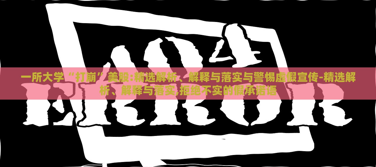 一所大學(xué)“打崩”美股:精選解析、解釋與落實(shí)與警惕虛假宣傳-精選解析、解釋與落實(shí),拒絕不實(shí)的假承諾語 一所大學(xué)“打崩”美股:精選解析、解釋與落實(shí)與警惕虛假宣傳-精選解析、解釋與落實(shí),拒絕不實(shí)的假承諾語