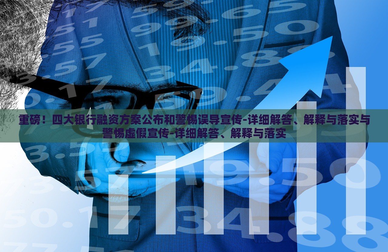 重磅！四大銀行融資方案公布和警惕誤導(dǎo)宣傳-詳細(xì)解答、解釋與落實(shí)與警惕虛假宣傳-詳細(xì)解答、解釋與落實(shí)