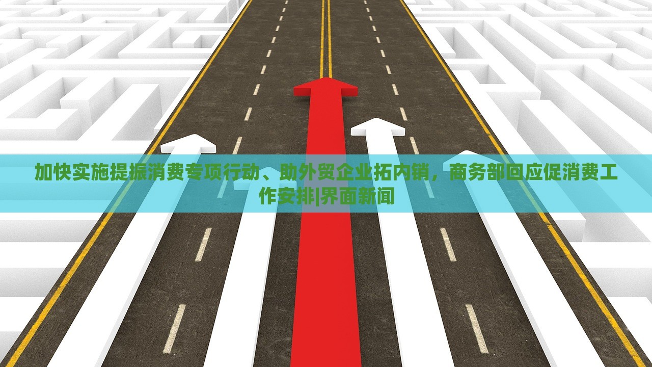 加快實施提振消費專項行動、助外貿(mào)企業(yè)拓內(nèi)銷，商務(wù)部回應(yīng)促消費工作安排|界面新聞