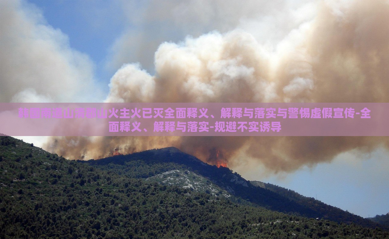 韓國(guó)南道山清郡山火主火已滅全面釋義、解釋與落實(shí)與警惕虛假宣傳-全面釋義、解釋與落實(shí)-規(guī)避不實(shí)誘導(dǎo) 韓國(guó)南道山清郡山火主火已滅全面釋義、解釋與落實(shí)與警惕虛假宣傳-全面釋義、解釋與落實(shí)-規(guī)避不實(shí)誘導(dǎo)