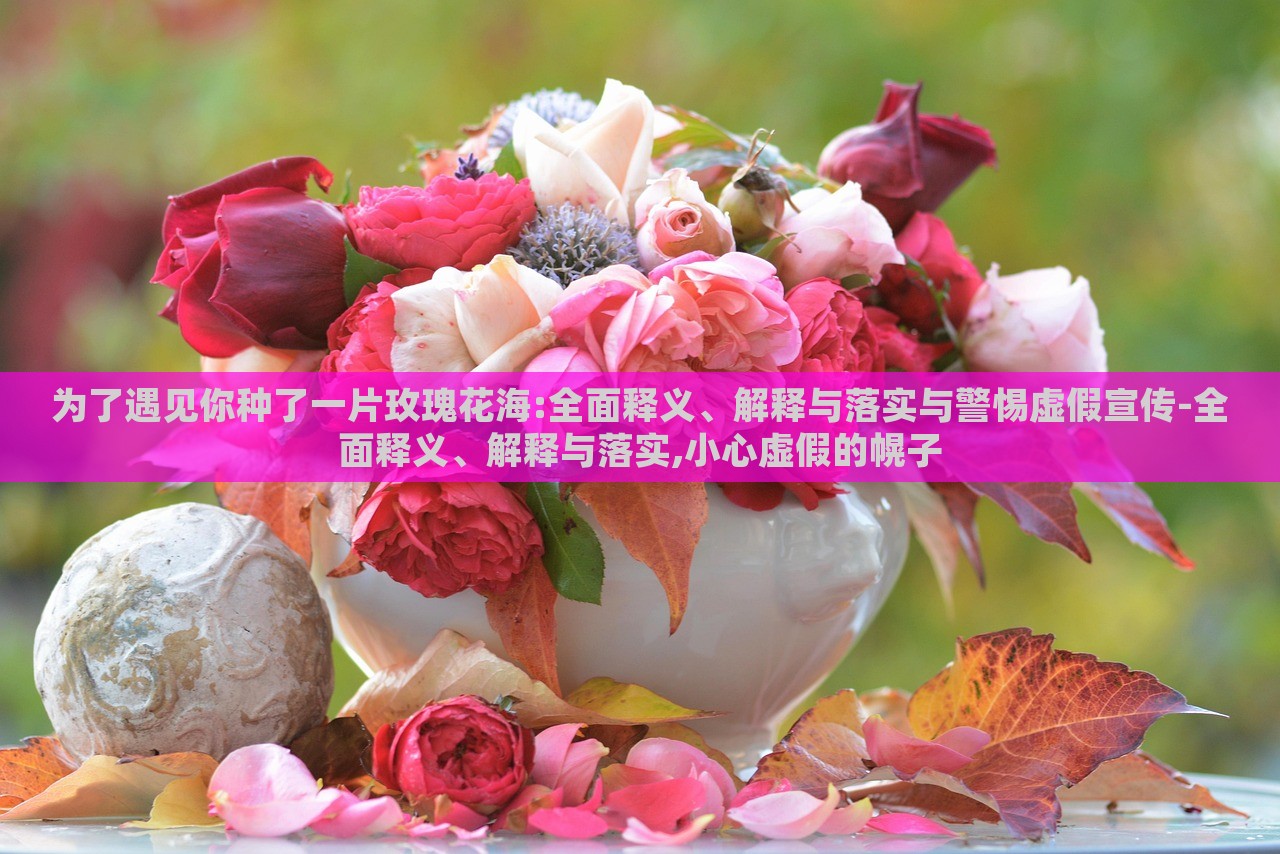 為了遇見(jiàn)你種了一片玫瑰花海:全面釋義、解釋與落實(shí)與警惕虛假宣傳-全面釋義、解釋與落實(shí),小心虛假的幌子 為了遇見(jiàn)你種了一片玫瑰花海:全面釋義、解釋與落實(shí)與警惕虛假宣傳-全面釋義、解釋與落實(shí),小心虛假的幌子