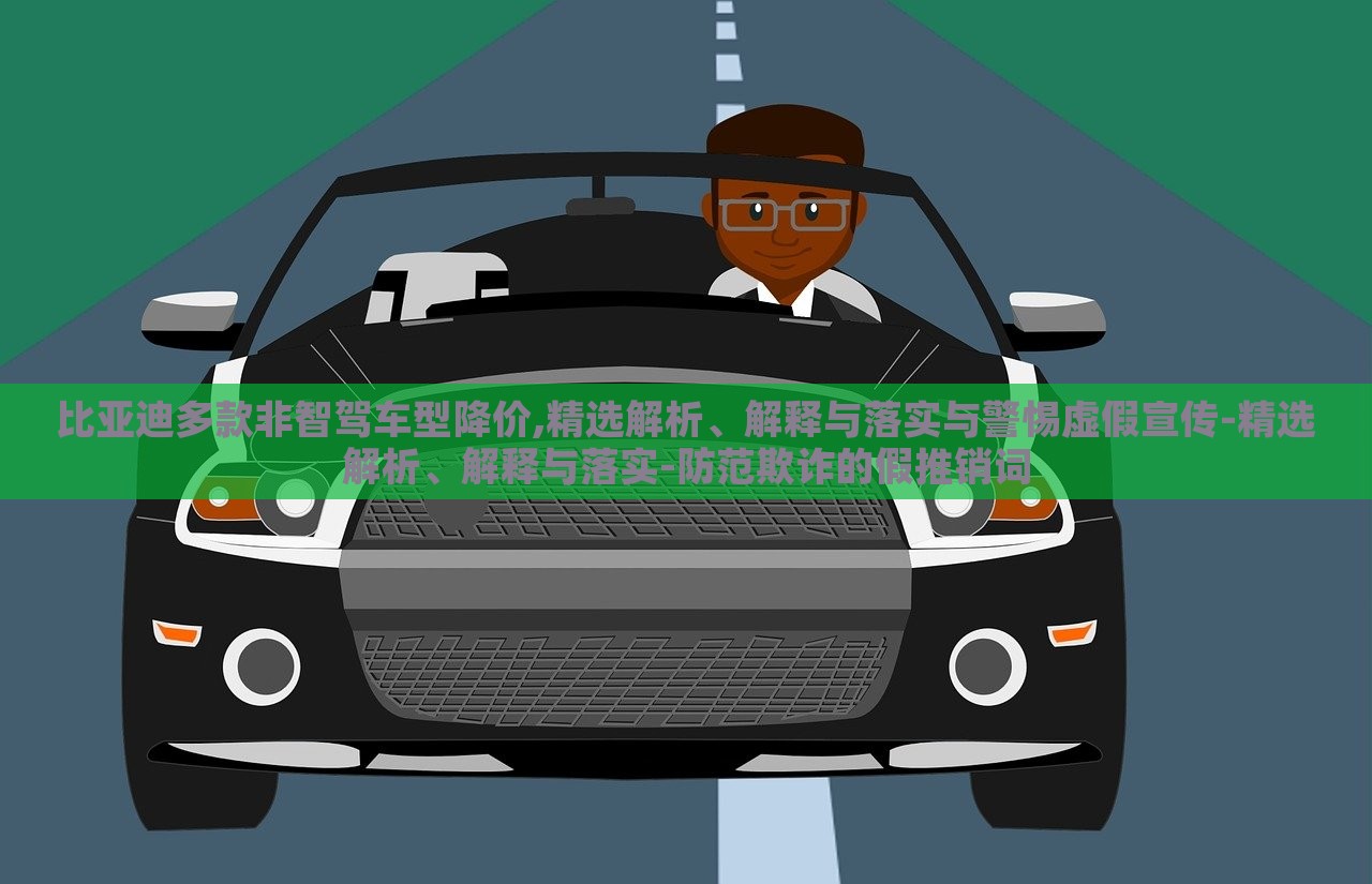 比亞迪多款非智駕車型降價(jià),精選解析、解釋與落實(shí)與警惕虛假宣傳-精選解析、解釋與落實(shí)-防范欺詐的假推銷詞