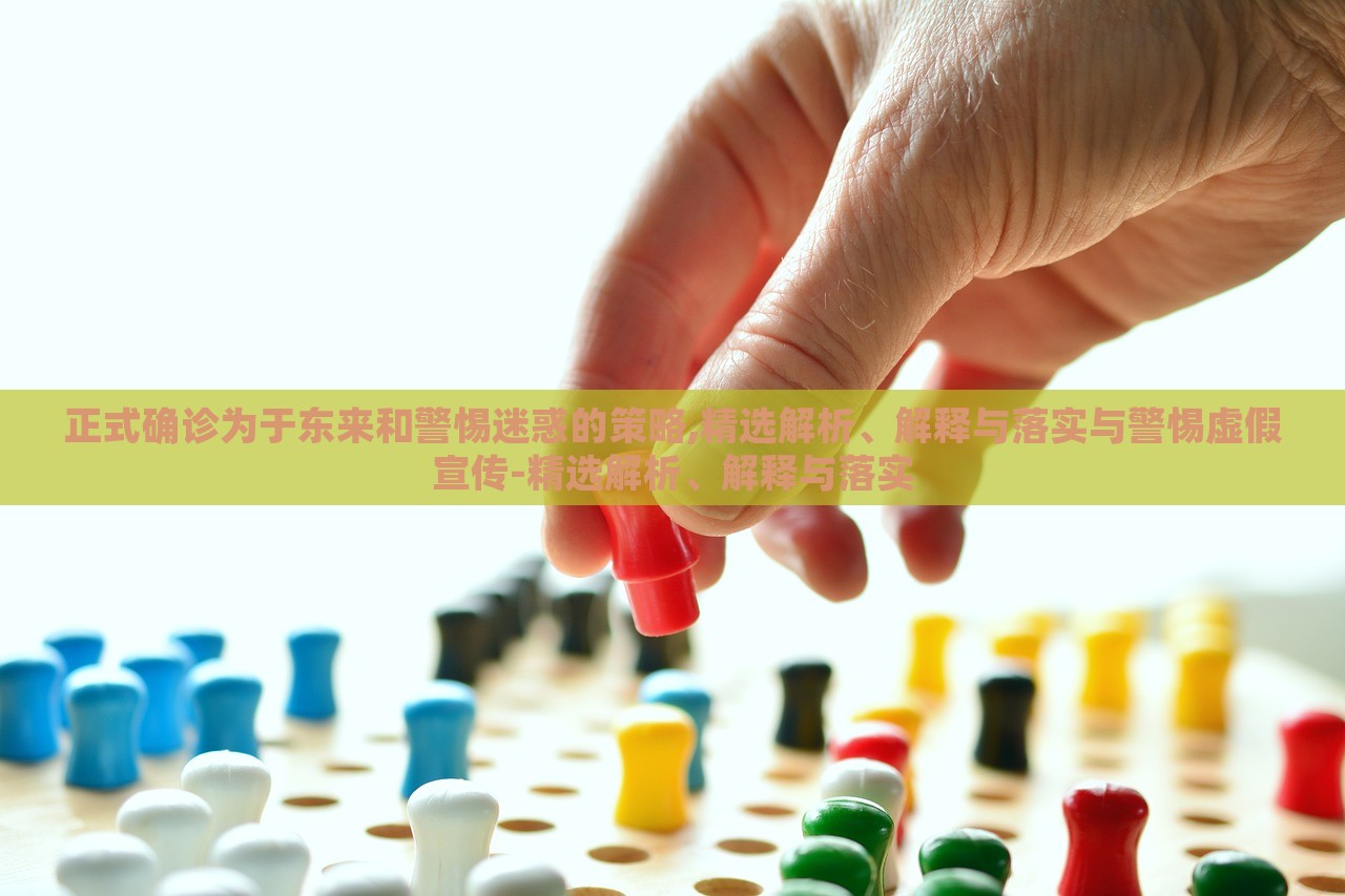 正式確診為于東來和警惕迷惑的策略,精選解析、解釋與落實(shí)與警惕虛假宣傳-精選解析、解釋與落實(shí)
