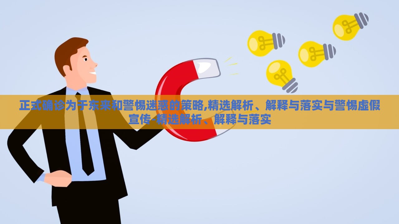 正式確診為于東來和警惕迷惑的策略,精選解析、解釋與落實(shí)與警惕虛假宣傳-精選解析、解釋與落實(shí)