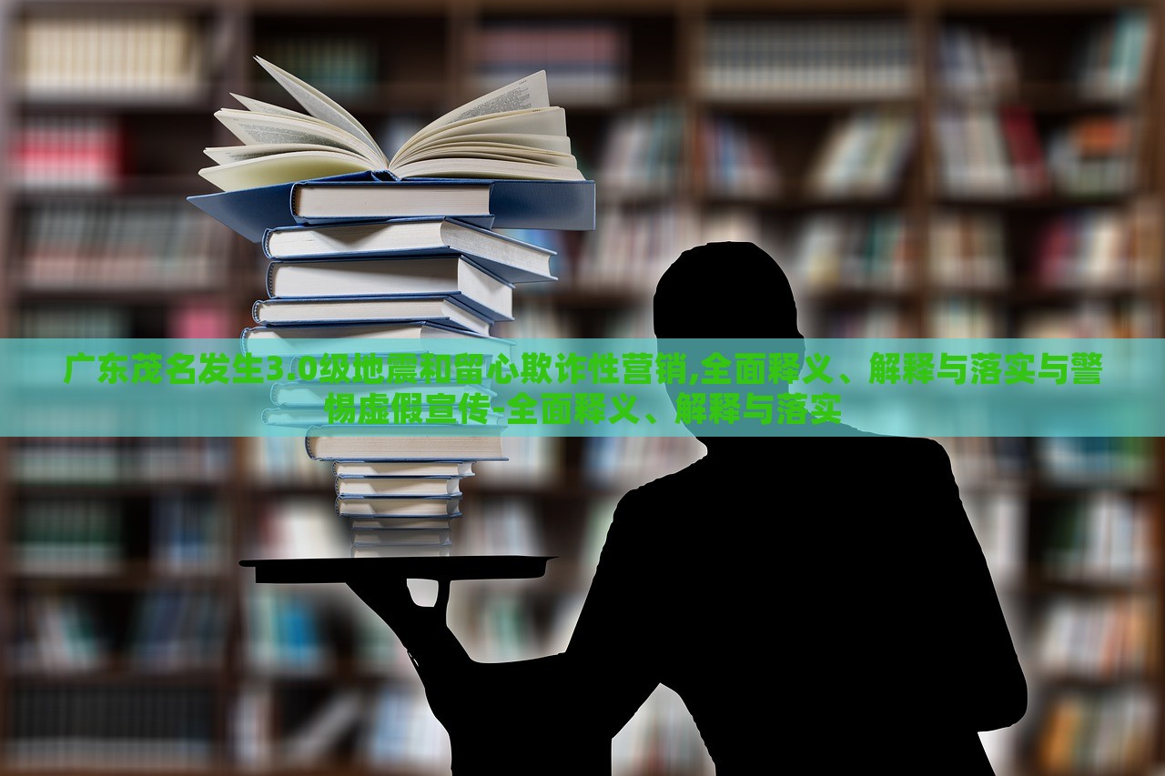 廣東茂名發(fā)生3.0級地震和留心欺詐性營銷,全面釋義、解釋與落實(shí)與警惕虛假宣傳-全面釋義、解釋與落實(shí)