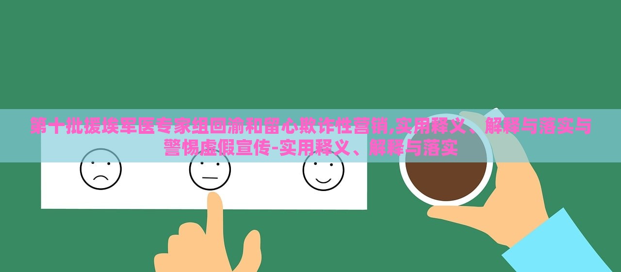 第十批援埃軍醫(yī)專家組回渝和留心欺詐性營(yíng)銷,實(shí)用釋義、解釋與落實(shí)與警惕虛假宣傳-實(shí)用釋義、解釋與落實(shí) 第十批援埃軍醫(yī)專家組回渝和留心欺詐性營(yíng)銷,實(shí)用釋義、解釋與落實(shí)與警惕虛假宣傳-實(shí)用釋義、解釋與落實(shí)