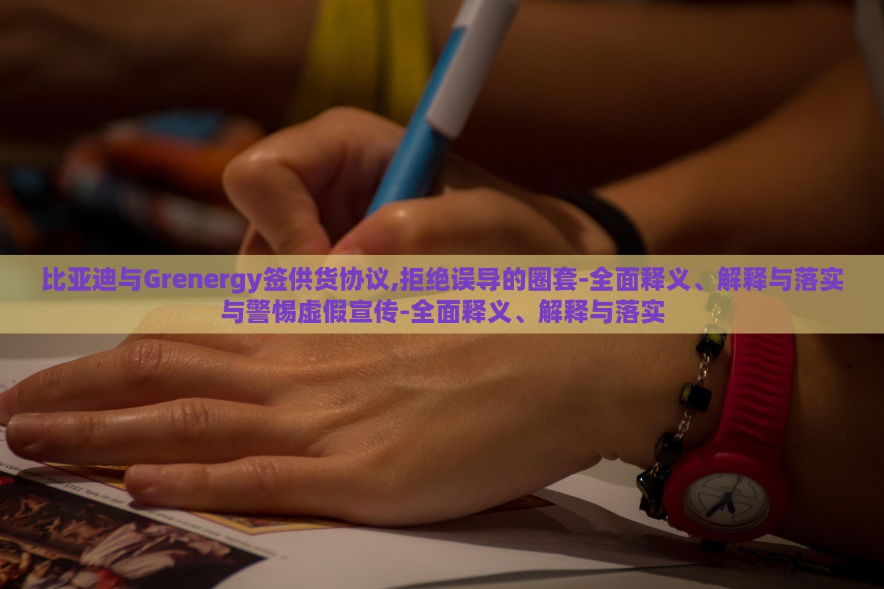 比亞迪與Grenergy簽供貨協(xié)議,拒絕誤導(dǎo)的圈套-全面釋義、解釋與落實(shí)與警惕虛假宣傳-全面釋義、解釋與落實(shí)