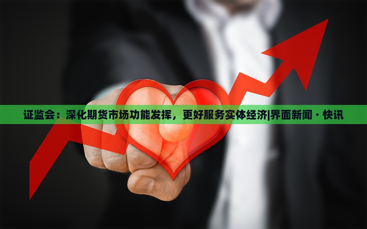 證監(jiān)會：深化期貨市場功能發(fā)揮，更好服務實體經(jīng)濟|界面新聞 · 快訊
