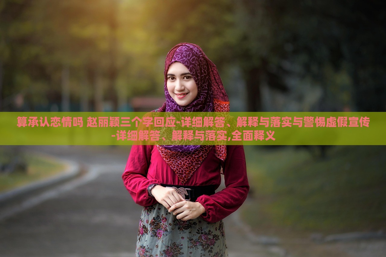 算承認戀情嗎 趙麗穎三個字回應(yīng)-詳細解答、解釋與落實與警惕虛假宣傳-詳細解答、解釋與落實,全面釋義