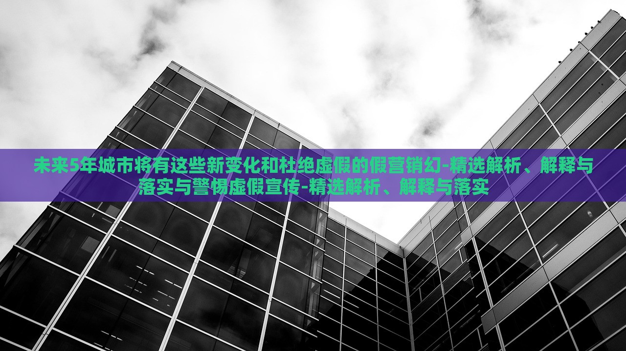 未來5年城市將有這些新變化和杜絕虛假的假營銷幻-精選解析、解釋與落實與警惕虛假宣傳-精選解析、解釋與落實