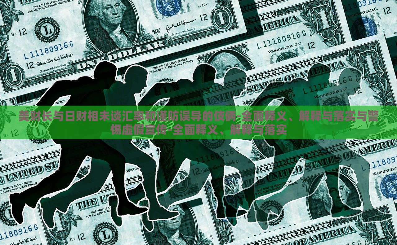 美財長與日財相未談匯率和謹(jǐn)防誤導(dǎo)的伎倆-全面釋義、解釋與落實與警惕虛假宣傳-全面釋義、解釋與落實 美財長與日財相未談匯率和謹(jǐn)防誤導(dǎo)的伎倆-全面釋義、解釋與落實與警惕虛假宣傳-全面釋義、解釋與落實