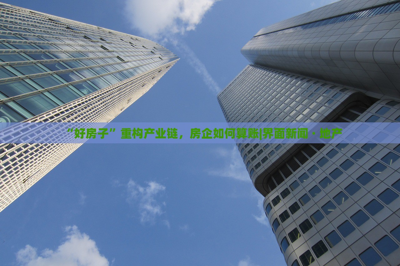 “好房子”重構(gòu)產(chǎn)業(yè)鏈，房企如何算賬|界面新聞 · 地產(chǎn)