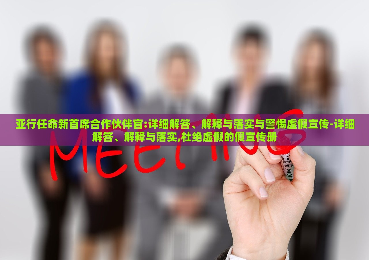 亞行任命新首席合作伙伴官:詳細(xì)解答、解釋與落實(shí)與警惕虛假宣傳-詳細(xì)解答、解釋與落實(shí),杜絕虛假的假宣傳冊(cè)