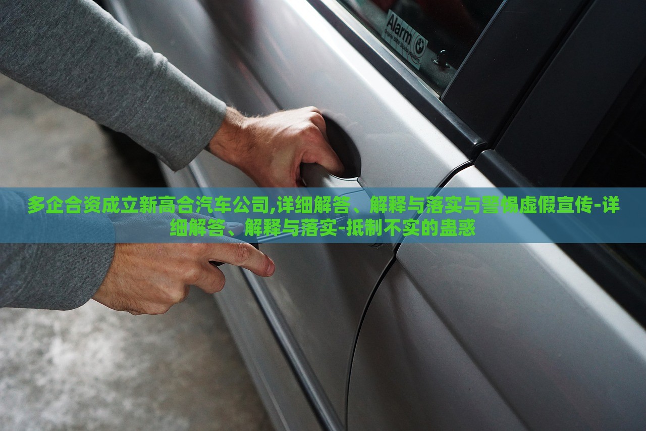 多企合資成立新高合汽車公司,詳細(xì)解答、解釋與落實(shí)與警惕虛假宣傳-詳細(xì)解答、解釋與落實(shí)-抵制不實(shí)的蠱惑