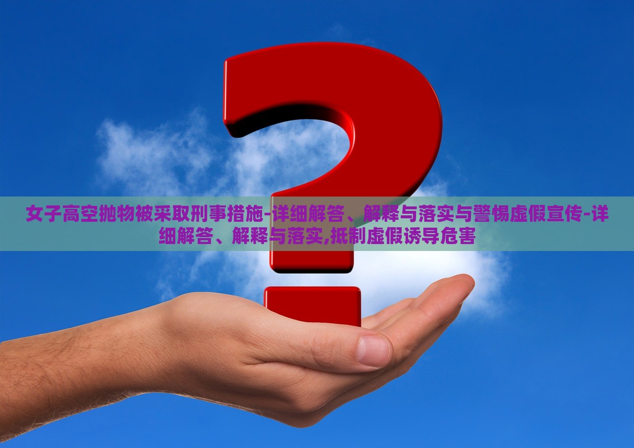 女子高空拋物被采取刑事措施-詳細(xì)解答、解釋與落實(shí)與警惕虛假宣傳-詳細(xì)解答、解釋與落實(shí),抵制虛假誘導(dǎo)危害