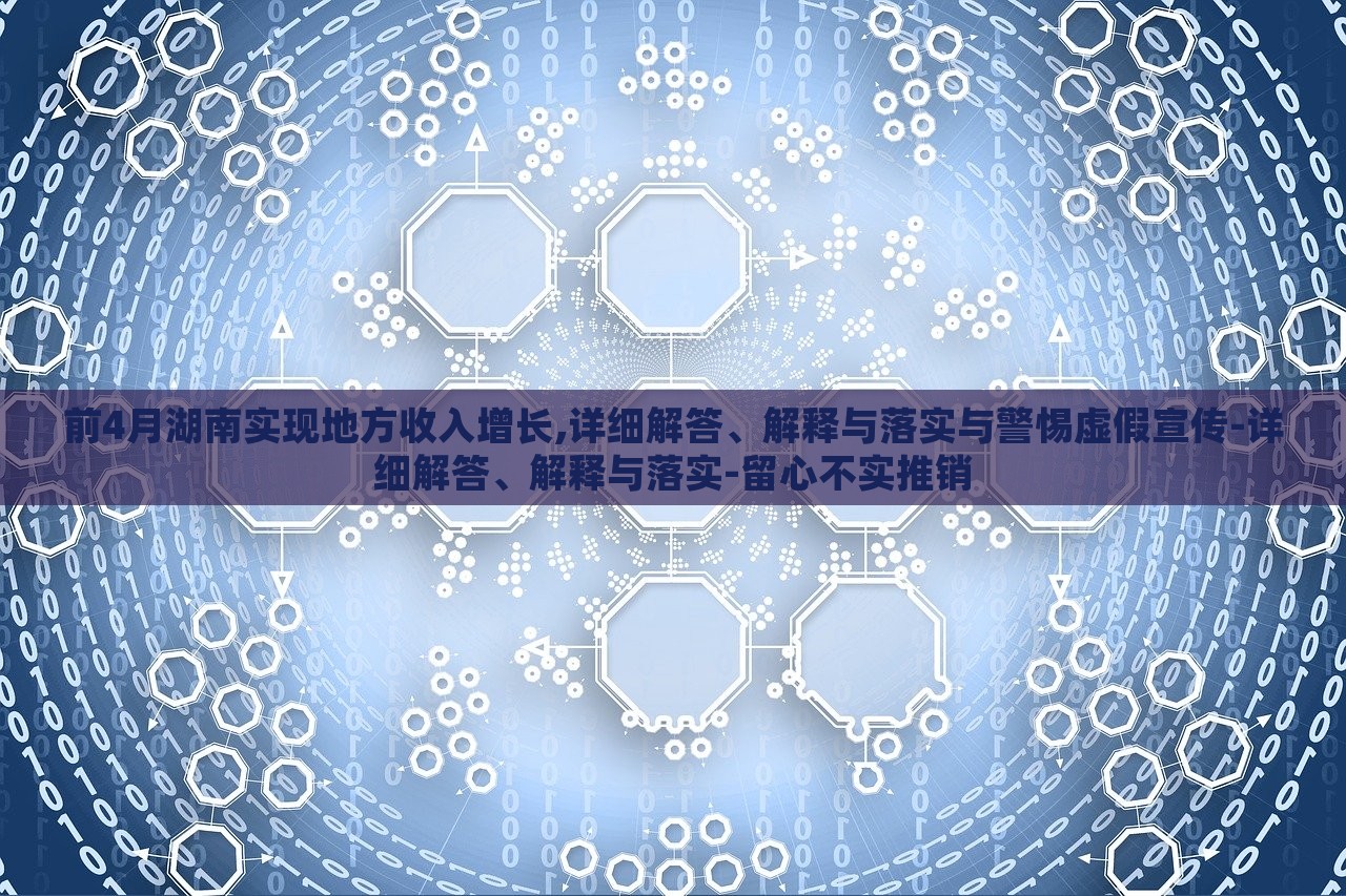 前4月湖南實(shí)現(xiàn)地方收入增長(zhǎng),詳細(xì)解答、解釋與落實(shí)與警惕虛假宣傳-詳細(xì)解答、解釋與落實(shí)-留心不實(shí)推銷