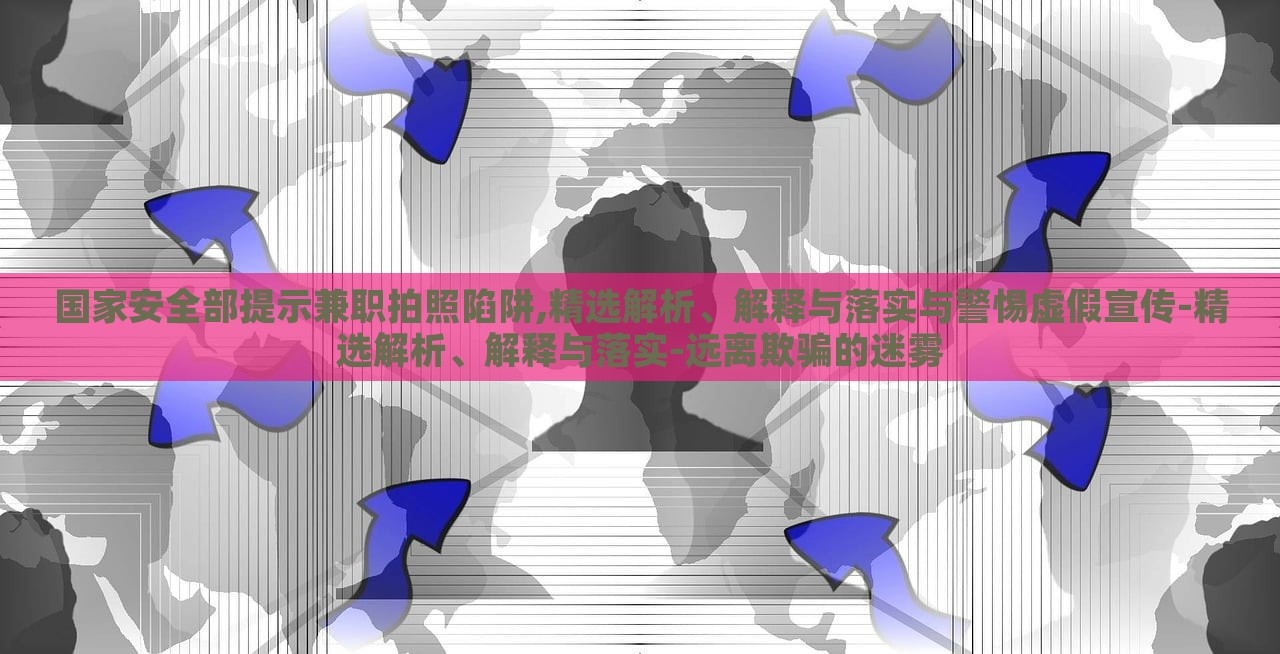 國家安全部提示兼職拍照陷阱,精選解析、解釋與落實與警惕虛假宣傳-精選解析、解釋與落實-遠離欺騙的迷霧