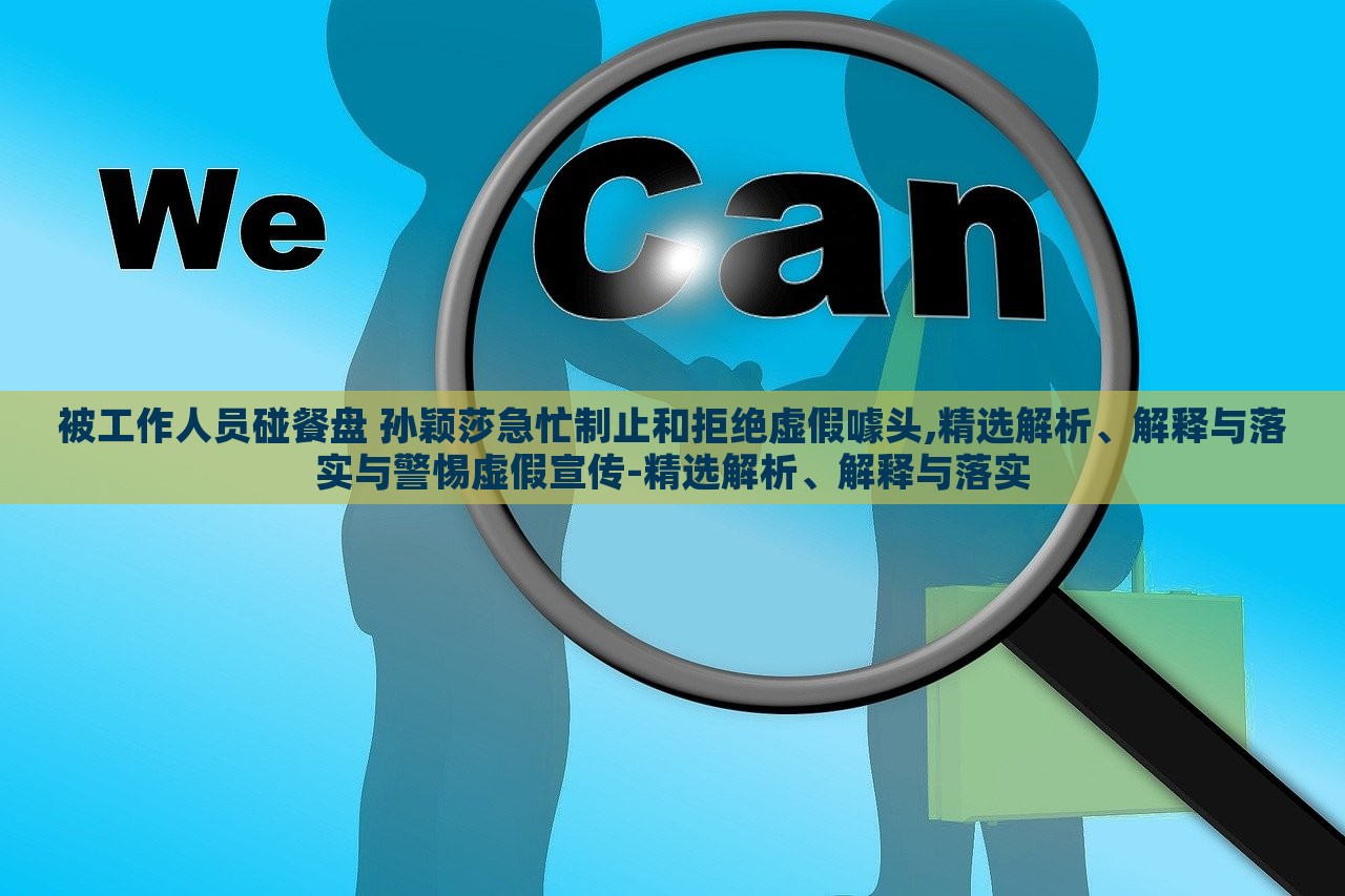 被工作人員碰餐盤(pán) 孫穎莎急忙制止和拒絕虛假噱頭,精選解析、解釋與落實(shí)與警惕虛假宣傳-精選解析、解釋與落實(shí)