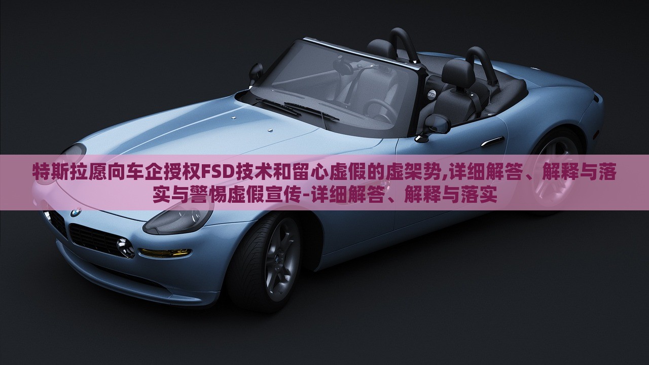 特斯拉愿向車企授權(quán)FSD技術(shù)和留心虛假的虛架勢,詳細解答、解釋與落實與警惕虛假宣傳-詳細解答、解釋與落實