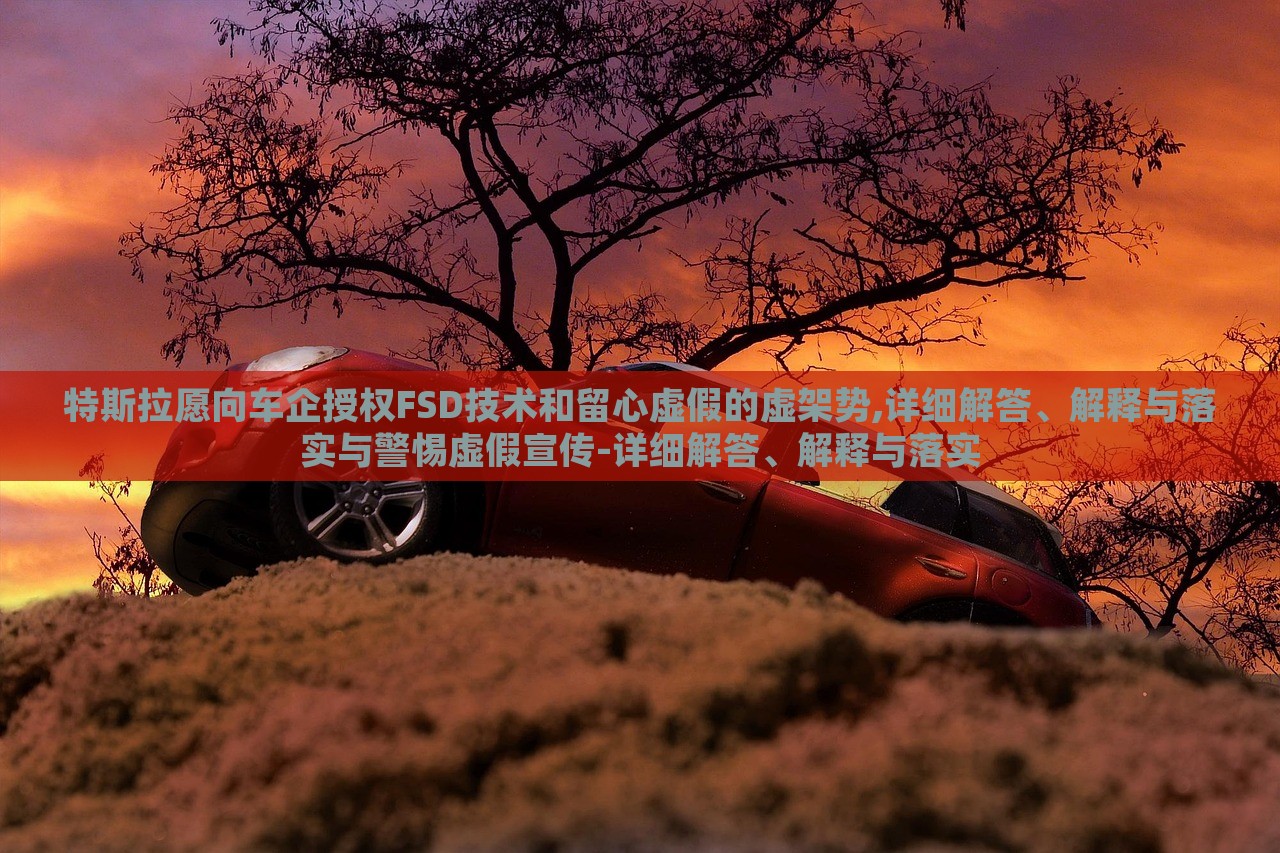 特斯拉愿向車企授權(quán)FSD技術(shù)和留心虛假的虛架勢,詳細解答、解釋與落實與警惕虛假宣傳-詳細解答、解釋與落實