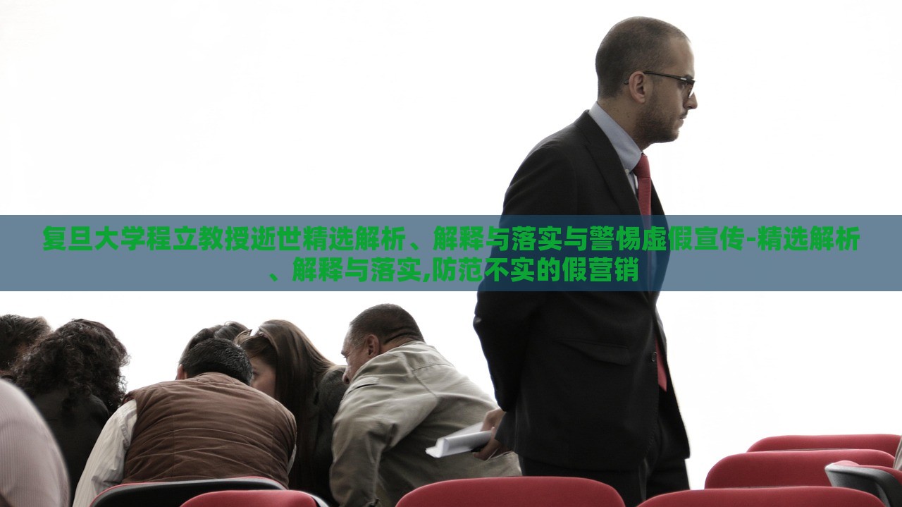 復(fù)旦大學(xué)程立教授逝世精選解析、解釋與落實(shí)與警惕虛假宣傳-精選解析、解釋與落實(shí),防范不實(shí)的假營銷